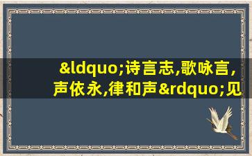 “诗言志,歌咏言,声依永,律和声”见于古代典籍( )